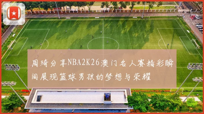 周琦分享NBA2K26澳门名人赛精彩瞬间展现篮球男孩的梦想与荣耀