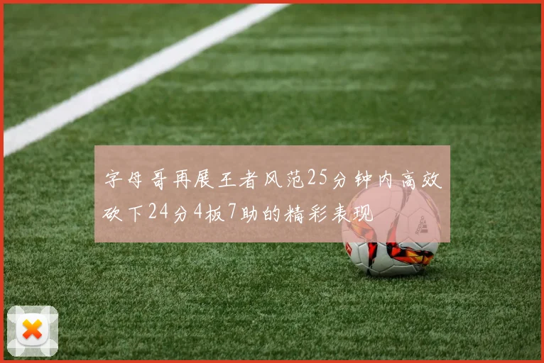 字母哥再展王者风范25分钟内高效砍下24分4板7助的精彩表现