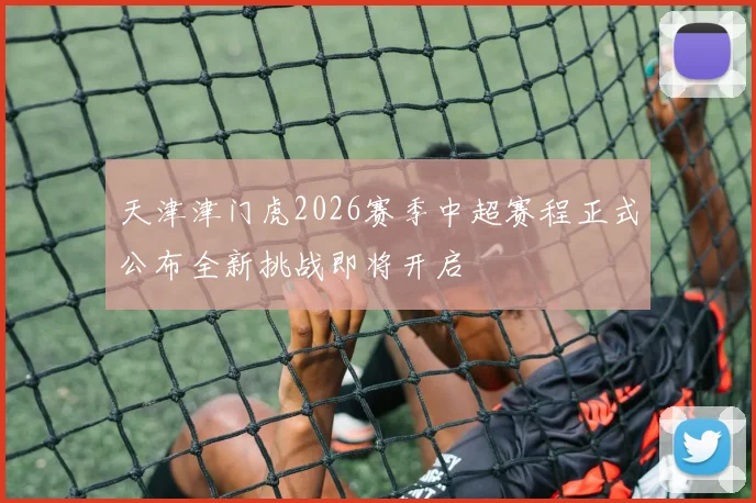 天津津门虎2026赛季中超赛程正式公布全新挑战即将开启